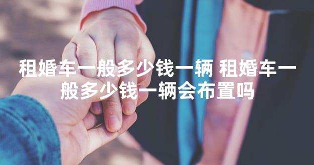 租婚车一般多少钱一辆 租婚车一般多少钱一辆会布置
